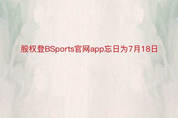 股权登BSports官网app忘日为7月18日