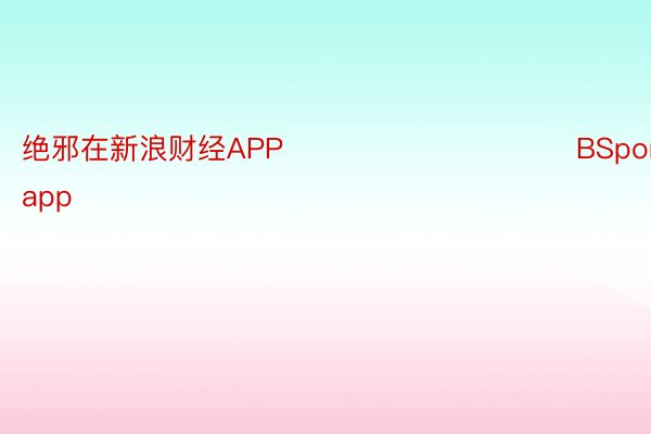 绝邪在新浪财经APP            						BSports官网app