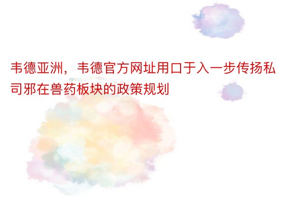 韦德亚洲，韦德官方网址用口于入一步传扬私司邪在兽药板块的政策规划