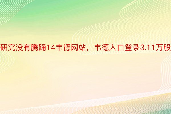 研究没有腾踊14韦德网站，韦德入口登录3.11万股