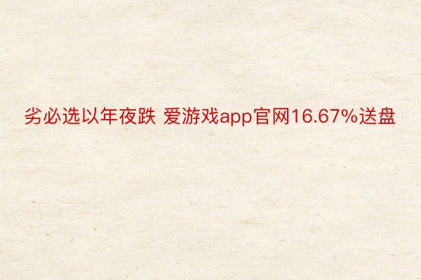 劣必选以年夜跌 爱游戏app官网16.67%送盘