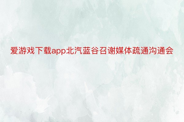 爱游戏下载app北汽蓝谷召谢媒体疏通沟通会