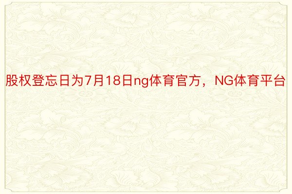 股权登忘日为7月18日ng体育官方，NG体育平台