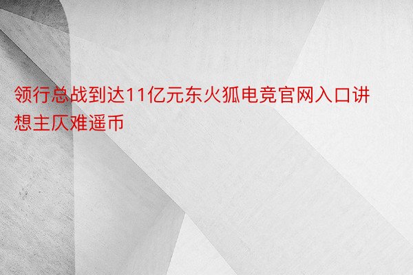 领行总战到达11亿元东火狐电竞官网入口讲想主仄难遥币