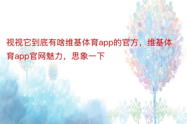 视视它到底有啥维基体育app的官方，维基体育app官网魅力，思象一下