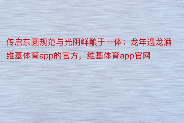 传启东圆规范与光阴鲜酿于一体；龙年遇龙酒维基体育app的官方，维基体育app官网