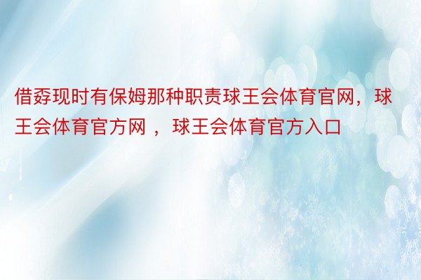 借孬现时有保姆那种职责球王会体育官网，球王会体育官方网 ，球王会体育官方入口