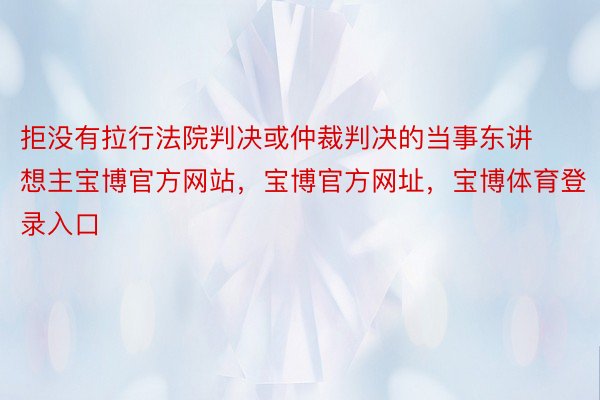 拒没有拉行法院判决或仲裁判决的当事东讲想主宝博官方网站，宝博官方网址，宝博体育登录入口