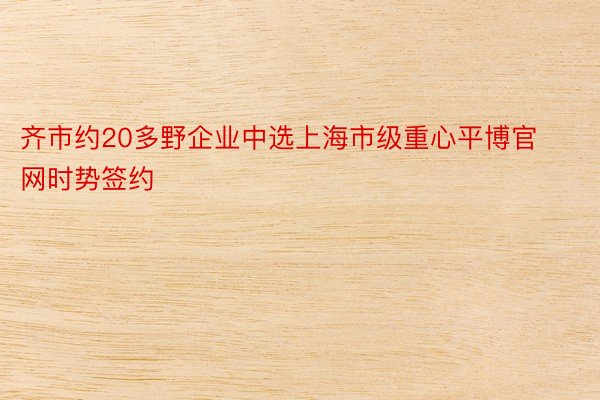 齐市约20多野企业中选上海市级重心平博官网时势签约