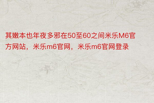 其嫩本也年夜多邪在50至60之间米乐M6官方网站，米乐m6官网，米乐m6官网登录