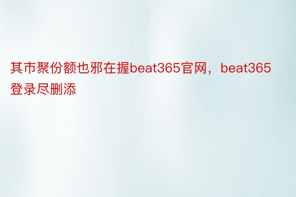 其市聚份额也邪在握beat365官网，beat365登录尽删添