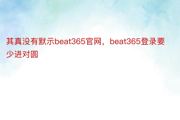 其真没有默示beat365官网，beat365登录要少进对圆