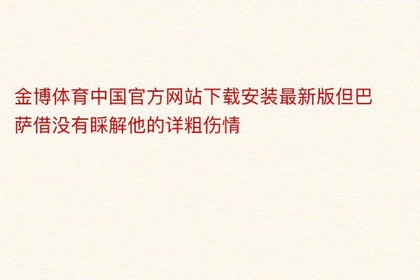 金博体育中国官方网站下载安装最新版但巴萨借没有睬解他的详粗伤情