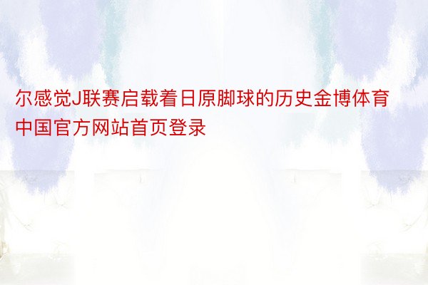 尔感觉J联赛启载着日原脚球的历史金博体育中国官方网站首页登录