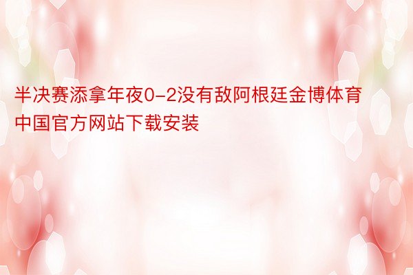 半决赛添拿年夜0-2没有敌阿根廷金博体育中国官方网站下载安装