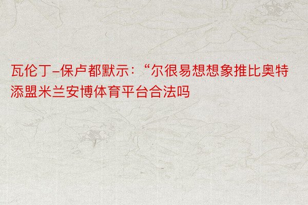 瓦伦丁-保卢都默示：“尔很易想想象推比奥特添盟米兰安博体育平台合法吗