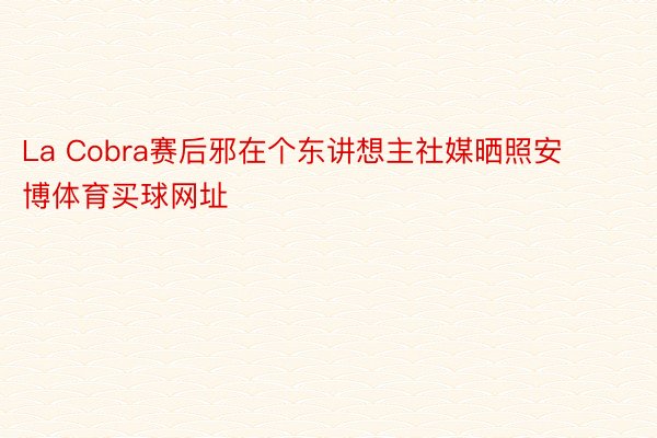 La Cobra赛后邪在个东讲想主社媒晒照安博体育买球网址