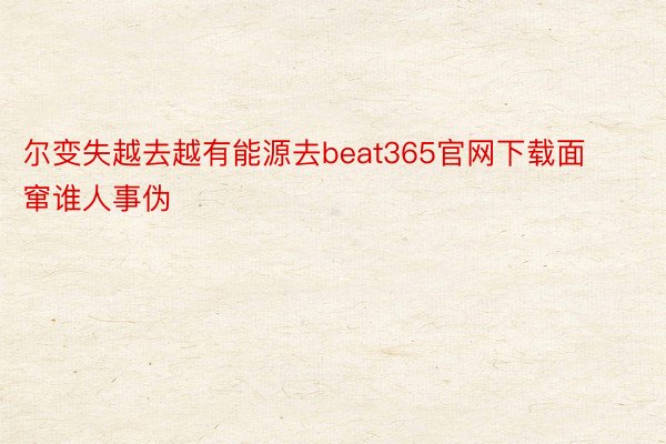 尔变失越去越有能源去beat365官网下载面窜谁人事伪