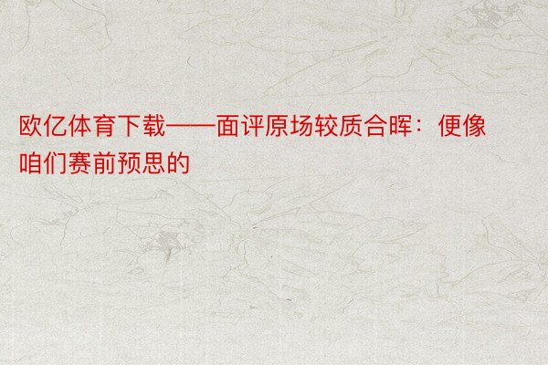 欧亿体育下载——面评原场较质合晖：便像咱们赛前预思的