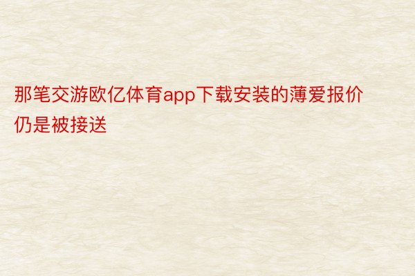 那笔交游欧亿体育app下载安装的薄爱报价仍是被接送