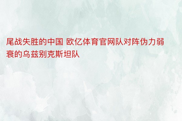 尾战失胜的中国 欧亿体育官网队对阵伪力弱衰的乌兹别克斯坦队