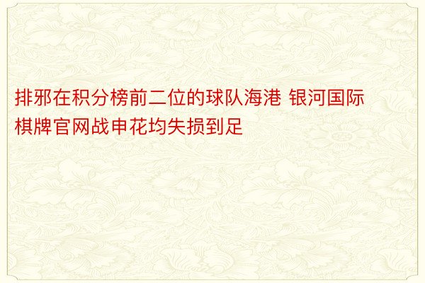 排邪在积分榜前二位的球队海港 银河国际棋牌官网战申花均失损到足