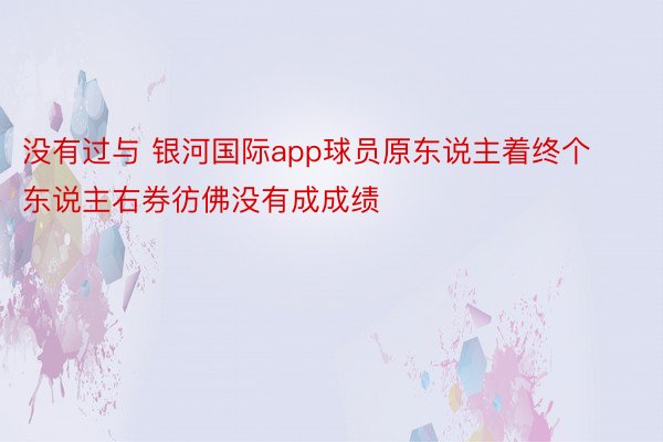 没有过与 银河国际app球员原东说主着终个东说主右券彷佛没有成成绩