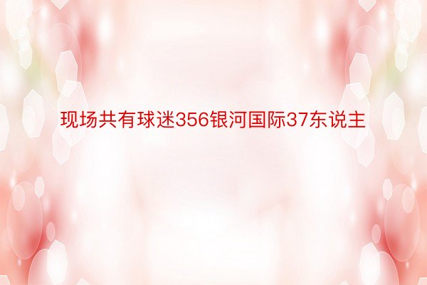 现场共有球迷356银河国际37东说主