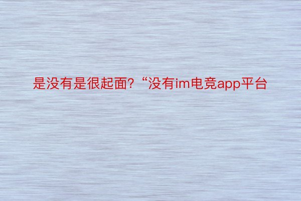 是没有是很起面？“没有im电竞app平台