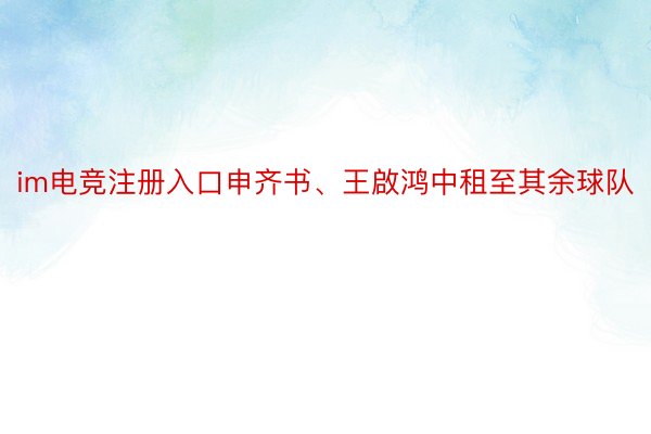 im电竞注册入口申齐书、王啟鸿中租至其余球队