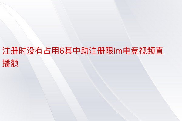 注册时没有占用6其中助注册限im电竞视频直播额