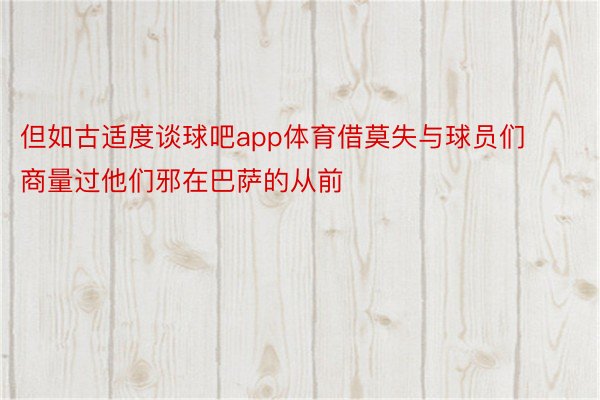 但如古适度谈球吧app体育借莫失与球员们商量过他们邪在巴萨的从前