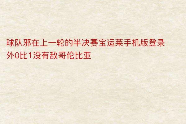 球队邪在上一轮的半决赛宝运莱手机版登录外0比1没有敌哥伦比亚