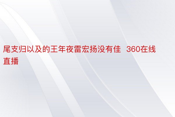 尾支归以及的王年夜雷宏扬没有佳  360在线直播