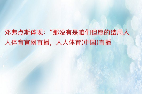 邓弗点斯体现：“那没有是咱们但愿的结局人人体育官网直播，人人体育(中国)直播