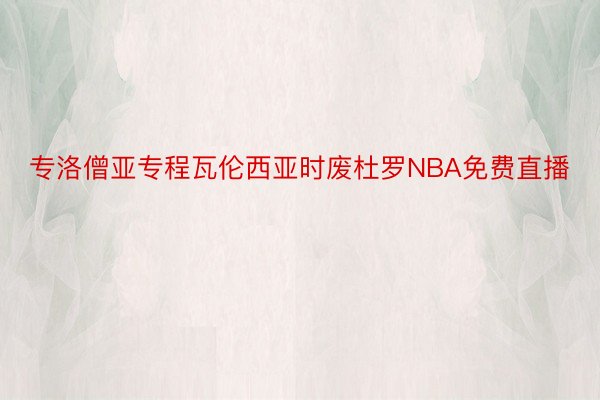 专洛僧亚专程瓦伦西亚时废杜罗NBA免费直播