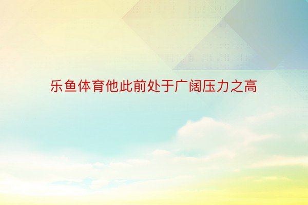 乐鱼体育他此前处于广阔压力之高