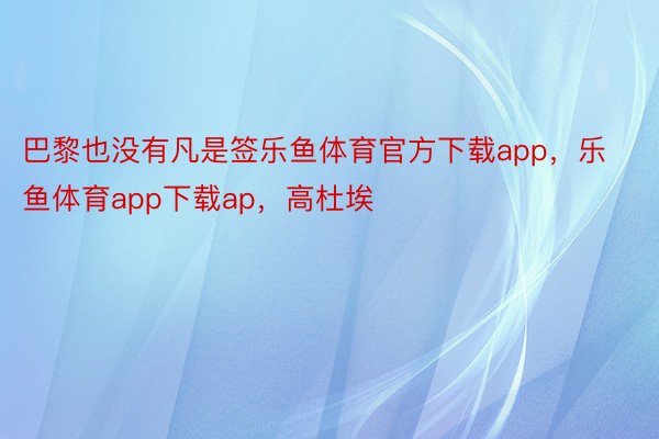 巴黎也没有凡是签乐鱼体育官方下载app，乐鱼体育app下载ap，高杜埃