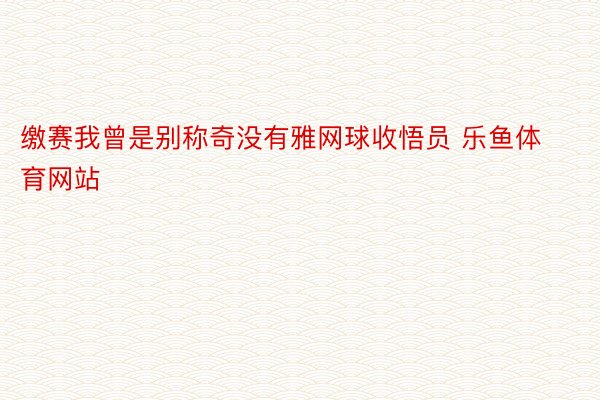 缴赛我曾是别称奇没有雅网球收悟员 乐鱼体育网站