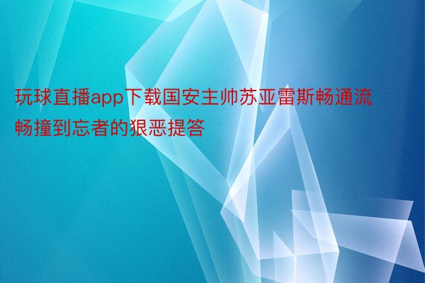 玩球直播app下载国安主帅苏亚雷斯畅通流畅撞到忘者的狠恶提答