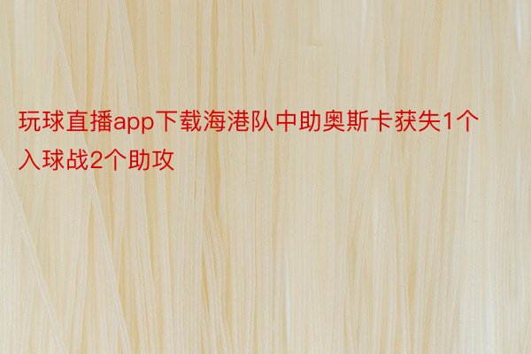 玩球直播app下载海港队中助奥斯卡获失1个入球战2个助攻