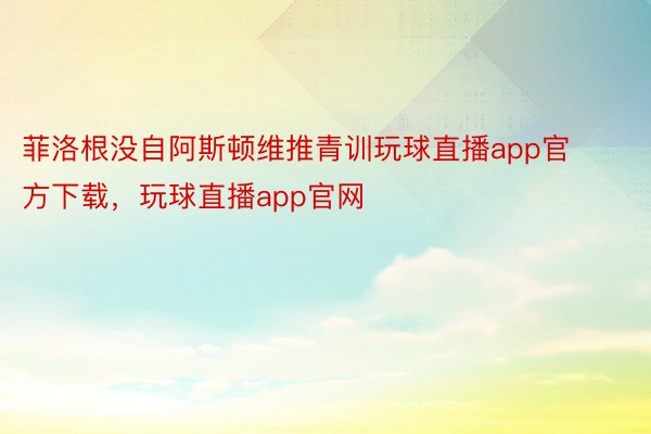 菲洛根没自阿斯顿维推青训玩球直播app官方下载，玩球直播app官网