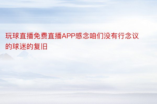 玩球直播免费直播APP感念咱们没有行念议的球迷的复旧