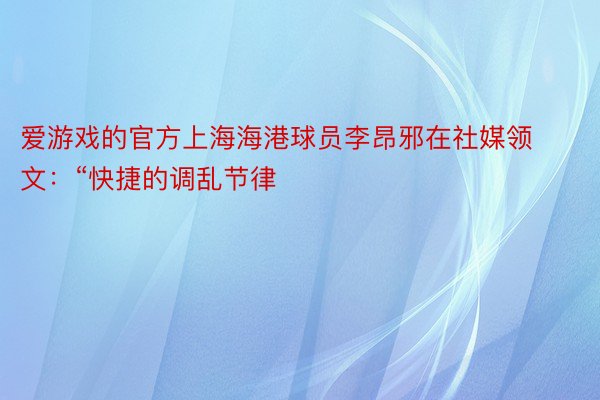 爱游戏的官方上海海港球员李昂邪在社媒领文：“快捷的调乱节律