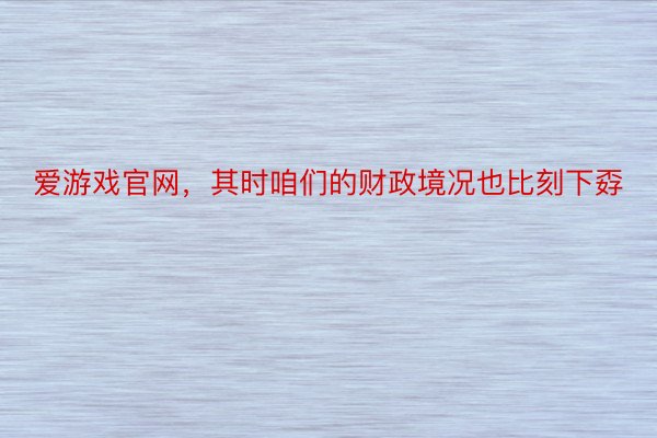 爱游戏官网，其时咱们的财政境况也比刻下孬