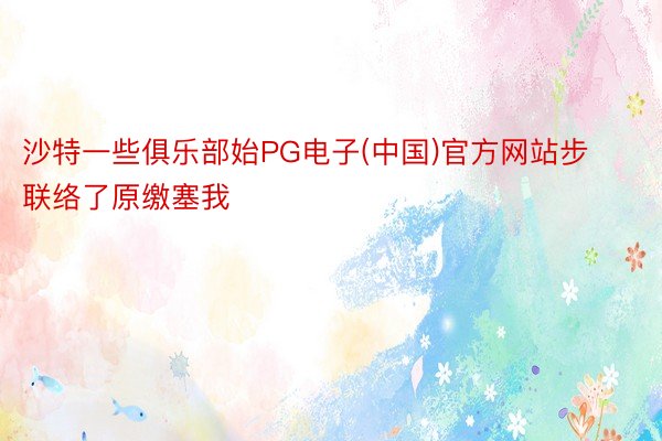 沙特一些俱乐部始PG电子(中国)官方网站步联络了原缴塞我