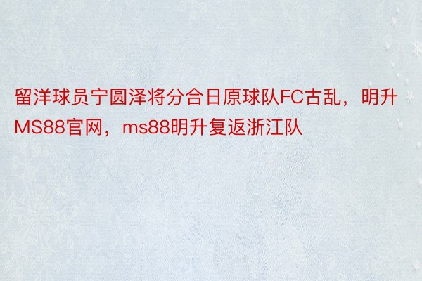 留洋球员宁圆泽将分合日原球队FC古乱，明升MS88官网，ms88明升复返浙江队