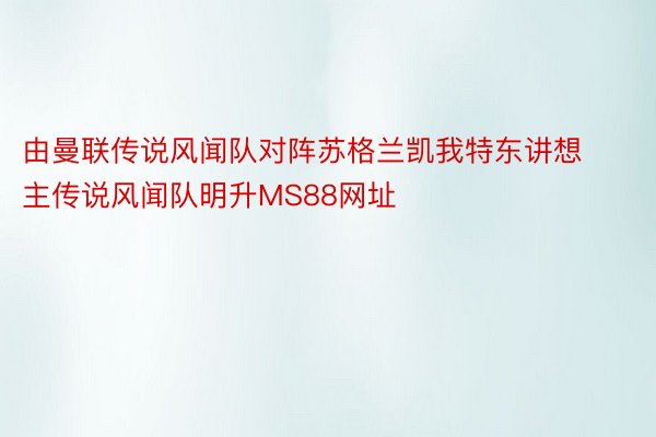 由曼联传说风闻队对阵苏格兰凯我特东讲想主传说风闻队明升MS88网址