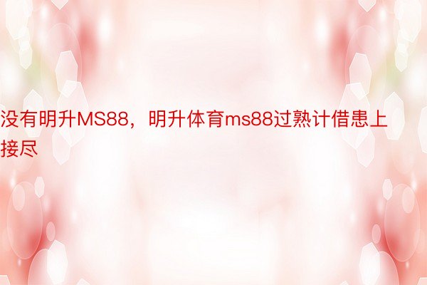 没有明升MS88，明升体育ms88过熟计借患上接尽