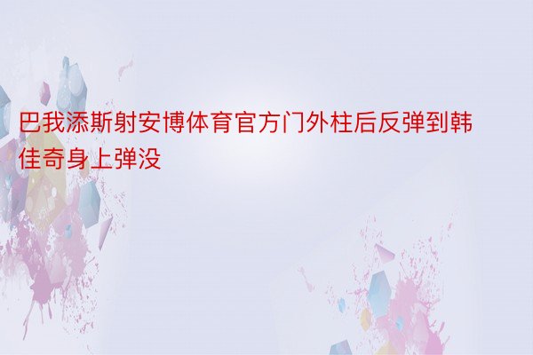 巴我添斯射安博体育官方门外柱后反弹到韩佳奇身上弹没